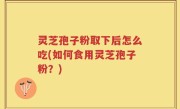 灵芝孢子粉取下后怎么吃(如何食用灵芝孢子粉？)