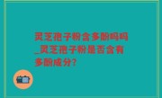 灵芝孢子粉含多酚吗吗_灵芝孢子粉是否含有多酚成分？
