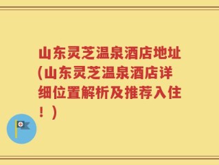 山东灵芝温泉酒店地址(山东灵芝温泉酒店详细位置解析及推荐入住！)