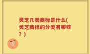 灵芝几类商标是什么(灵芝商标的分类有哪些？)
