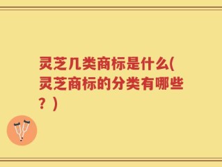 灵芝几类商标是什么(灵芝商标的分类有哪些？)