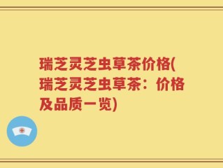 瑞芝灵芝虫草茶价格(瑞芝灵芝虫草茶：价格及品质一览)