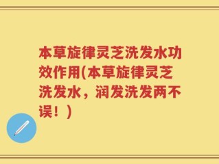 本草旋律灵芝洗发水功效作用(本草旋律灵芝洗发水，润发洗发两不误！)