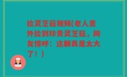 捡灵芝菇视频(老人意外捡到珍贵灵芝菇，网友惊呼：这颗真是太大了！)