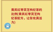 黄芪红枣灵芝枸杞茶的比例(黄芪红枣灵芝枸杞茶配方，让你充满活力)