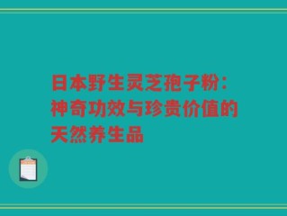 日本野生灵芝孢子粉：神奇功效与珍贵价值的天然养生品