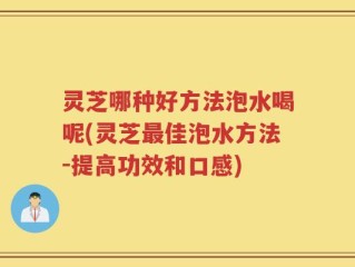 灵芝哪种好方法泡水喝呢(灵芝最佳泡水方法-提高功效和口感)