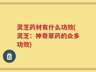 灵芝药材有什么功效(灵芝：神奇草药的众多功效)