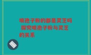 喷孢子粉的都是灵芝吗 探究喷孢子粉与灵芝的关系