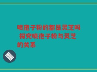 喷孢子粉的都是灵芝吗 探究喷孢子粉与灵芝的关系