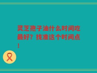 灵芝孢子油什么时间吃最好？找准这个时间点！