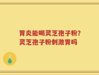 胃炎能喝灵芝孢子粉？灵芝孢子粉刺激胃吗