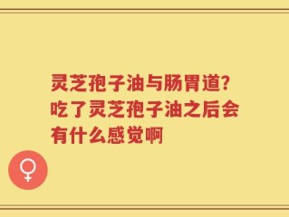 灵芝孢子油与肠胃道？吃了灵芝孢子油之后会有什么感觉啊
