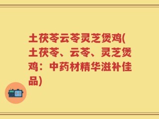 土茯苓云苓灵芝煲鸡(土茯苓、云苓、灵芝煲鸡：中药材精华滋补佳品)