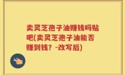 卖灵芝孢子油赚钱吗贴吧(卖灵芝孢子油能否赚到钱？-改写后)