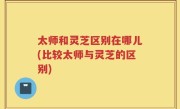 太师和灵芝区别在哪儿(比较太师与灵芝的区别)