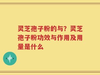 灵芝孢子粉的与？灵芝孢子粉功效与作用及用量是什么