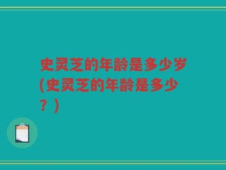 史灵芝的年龄是多少岁(史灵芝的年龄是多少？)