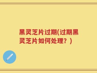 黑灵芝片过期(过期黑灵芝片如何处理？)