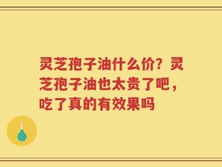 灵芝孢子油什么价？灵芝孢子油也太贵了吧，吃了真的有效果吗