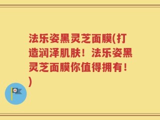 法乐姿黑灵芝面膜(打造润泽肌肤！法乐姿黑灵芝面膜你值得拥有！)
