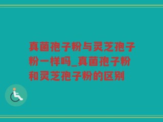 真菌孢子粉与灵芝孢子粉一样吗_真菌孢子粉和灵芝孢子粉的区别