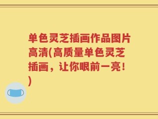 单色灵芝插画作品图片高清(高质量单色灵芝插画，让你眼前一亮！)