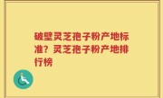 破壁灵芝孢子粉产地标准？灵芝孢子粉产地排行榜