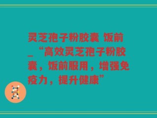 灵芝孢子粉胶囊 饭前_“高效灵芝孢子粉胶囊，饭前服用，增强免疫力，提升健康”
