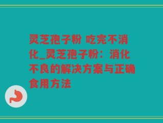 灵芝孢子粉 吃完不消化_灵芝孢子粉：消化不良的解决方案与正确食用方法