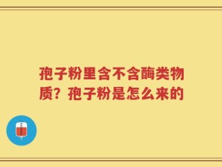 孢子粉里含不含酶类物质？孢子粉是怎么来的