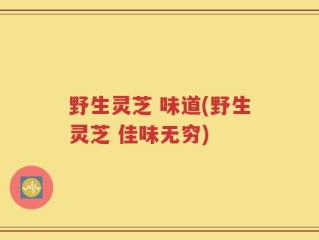 野生灵芝 味道(野生灵芝 佳味无穷)