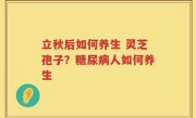 立秋后如何养生 灵芝孢子？糖尿病人如何养生