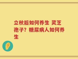 立秋后如何养生 灵芝孢子？糖尿病人如何养生