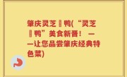 肇庆灵芝炆鸭(“灵芝炆鸭”美食新晋！ ——让您品尝肇庆经典特色菜)