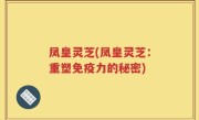 凤皇灵芝(凤皇灵芝：重塑免疫力的秘密)