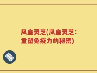 凤皇灵芝(凤皇灵芝：重塑免疫力的秘密)