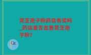 灵芝孢子粉药店有买吗_药店是否出售灵芝孢子粉？