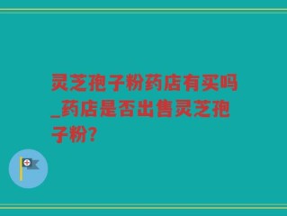 灵芝孢子粉药店有买吗_药店是否出售灵芝孢子粉？