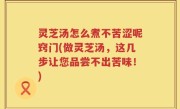 灵芝汤怎么煮不苦涩呢窍门(做灵芝汤，这几步让您品尝不出苦味！)