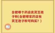 合肥哪个药店卖灵芝孢子粉(合肥哪家药店有灵芝孢子粉可购买？)