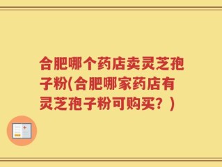 合肥哪个药店卖灵芝孢子粉(合肥哪家药店有灵芝孢子粉可购买？)