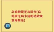 乌鸡炖灵芝与玛卡(乌鸡灵芝玛卡汤的功效及食用禁忌)