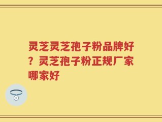 灵芝灵芝孢子粉品牌好？灵芝孢子粉正规厂家哪家好