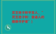 灵芝孢子粉平常人_“灵芝孢子粉：普通人的健康守护者”)