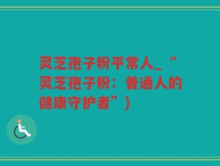 灵芝孢子粉平常人_“灵芝孢子粉：普通人的健康守护者”)