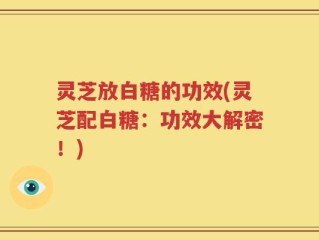 灵芝放白糖的功效(灵芝配白糖：功效大解密！)