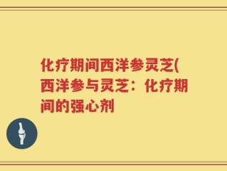 化疗期间西洋参灵芝(西洋参与灵芝：化疗期间的强心剂