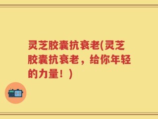 灵芝胶囊抗衰老(灵芝胶囊抗衰老，给你年轻的力量！)