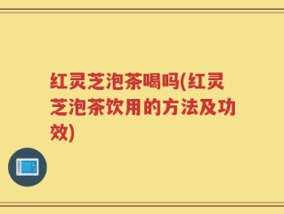 红灵芝泡茶喝吗(红灵芝泡茶饮用的方法及功效)